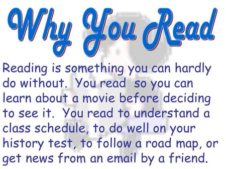 Reading is something you can hardly do without. You read so you can learn about a movie before deciding to see it. You read to understand a class schedule,