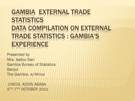 Presented by Mrs. Isatou Sarr Gambia Bureau of Statistics Banjul The Gambia, w/Africa UNECA, ADDIS ABABA 5 TH -7 TH OCTOBER 2011.