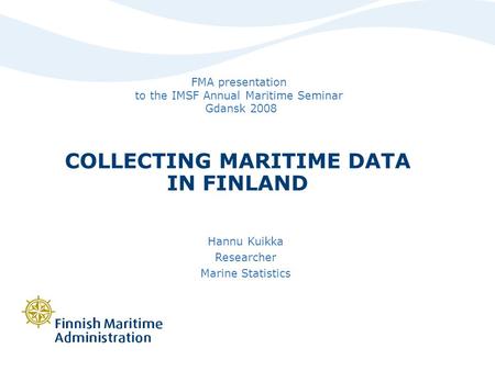 COLLECTING MARITIME DATA IN FINLAND Hannu Kuikka Researcher Marine Statistics FMA presentation to the IMSF Annual Maritime Seminar Gdansk 2008.