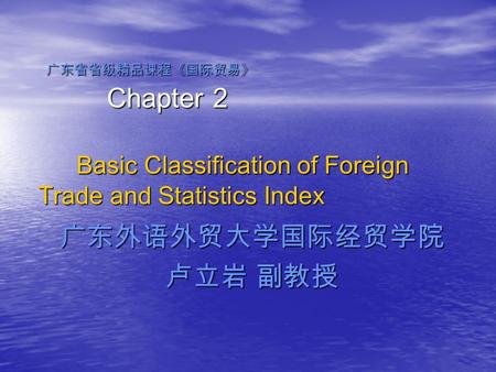 广东省省级精品课程《国际贸易》 Chapter 2 Basic Classification of Foreign Trade and Statistics Index 广东省省级精品课程《国际贸易》 Chapter 2 Basic Classification of Foreign Trade and.