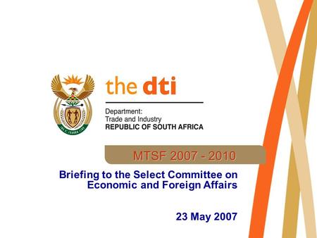 Briefing to the Select Committee on Economic and Foreign Affairs 23 May 2007 MTSF 2007 - 2010.