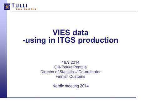 VIES data -using in ITGS production 16.9.2014 Olli-Pekka Penttilä Director of Statistics / Co-ordinator Finnish Customs Nordic meeting 2014.