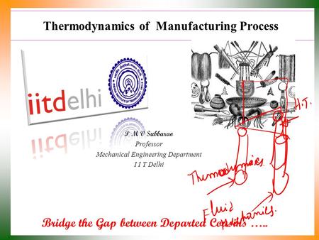 Thermodynamics of Manufacturing Process Bridge the Gap between Departed Cousins ….. P M V Subbarao Professor Mechanical Engineering Department I I T Delhi.