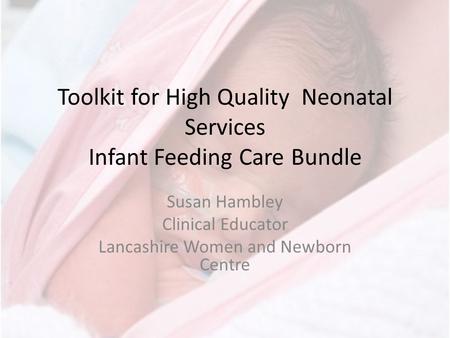 Toolkit for High Quality Neonatal Services Infant Feeding Care Bundle Susan Hambley Clinical Educator Lancashire Women and Newborn Centre.