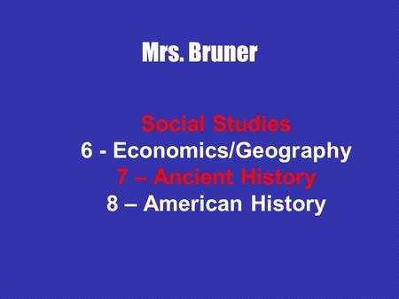 Mrs. Bruner Social Studies 6 - Economics/Geography 7 – Ancient History 8 – American History.