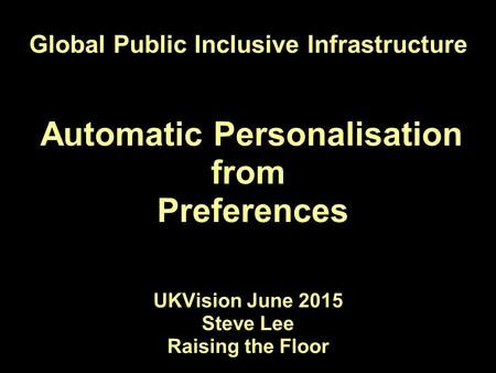 Global Public Inclusive Infrastructure Automatic Personalisation from Preferences UKVision June 2015 Steve Lee Raising the Floor.