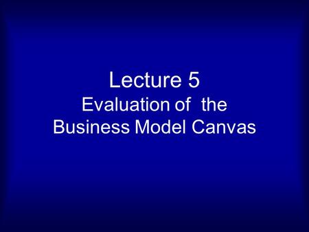 Lecture 5 Evaluation of the Business Model Canvas.