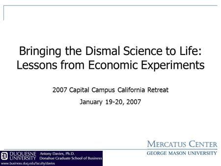 1 Bringing the Dismal Science to Life: Lessons from Economic Experiments 2007 Capital Campus California Retreat January 19-20, 2007.