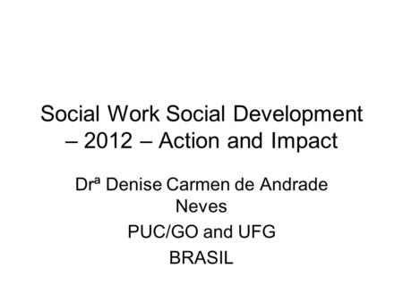 Social Work Social Development – 2012 – Action and Impact Drª Denise Carmen de Andrade Neves PUC/GO and UFG BRASIL.