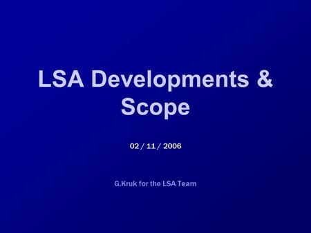 LSA Developments & Scope 02 / 11 / 2006 G.Kruk for the LSA Team.