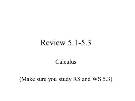 Review 5.1-5.3 Calculus (Make sure you study RS and WS 5.3)