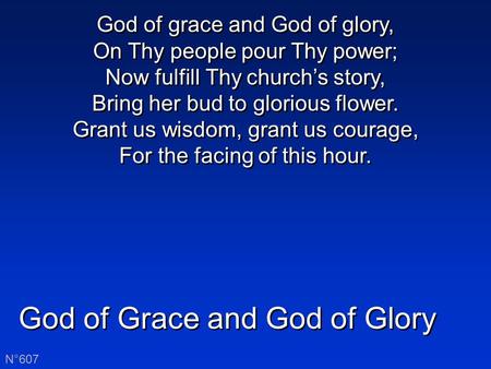 God of Grace and God of Glory N°607 God of grace and God of glory, On Thy people pour Thy power; Now fulfill Thy church’s story, Bring her bud to glorious.