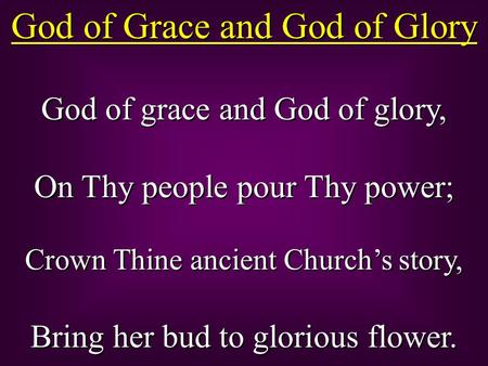 God of Grace and God of Glory God of grace and God of glory, On Thy people pour Thy power; Crown Thine ancient Church’s story, Bring her bud to glorious.