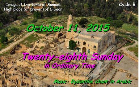 Cycle B October 11, 2015 Twenty-eighth Sunday in Ordinary Time Twenty-eighth Sunday in Ordinary Time Music: Byzantine chant in Arabic Image of the Tomb.