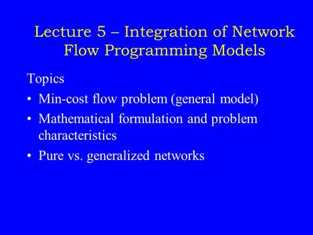 Lecture 5 – Integration of Network Flow Programming Models Topics Min-cost flow problem (general model) Mathematical formulation and problem characteristics.