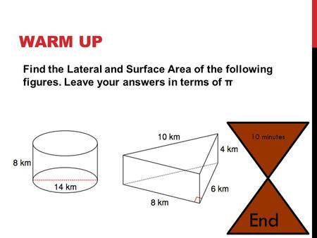 WARM UP Find the Lateral and Surface Area of the following figures. Leave your answers in terms of π 10 minutes End.