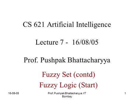 16-08-05Prof. Pushpak Bhattacharyya, IIT Bombay 1 CS 621 Artificial Intelligence Lecture 7 - 16/08/05 Prof. Pushpak Bhattacharyya Fuzzy Set (contd) Fuzzy.