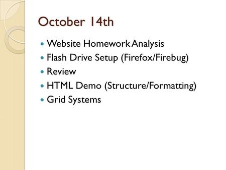 October 14th Website Homework Analysis Flash Drive Setup (Firefox/Firebug) Review HTML Demo (Structure/Formatting) Grid Systems.