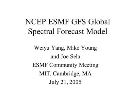 NCEP ESMF GFS Global Spectral Forecast Model Weiyu Yang, Mike Young and Joe Sela ESMF Community Meeting MIT, Cambridge, MA July 21, 2005.