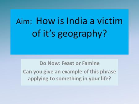 Aim: How is India a victim of it’s geography? Do Now: Feast or Famine Can you give an example of this phrase applying to something in your life?