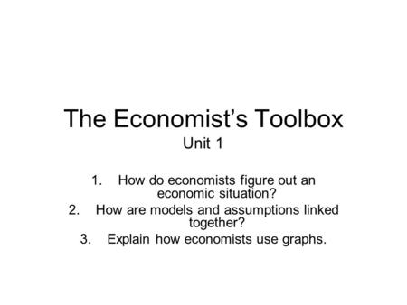 The Economist’s Toolbox Unit 1 1.How do economists figure out an economic situation? 2.How are models and assumptions linked together? 3.Explain how economists.