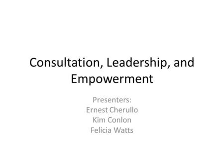 Consultation, Leadership, and Empowerment Presenters: Ernest Cherullo Kim Conlon Felicia Watts.