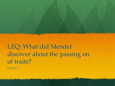 LEQ: What did Mendel discover about the passing on of traits? 9.1 to 9.3.