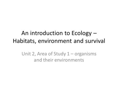 An introduction to Ecology – Habitats, environment and survival Unit 2, Area of Study 1 – organisms and their environments.