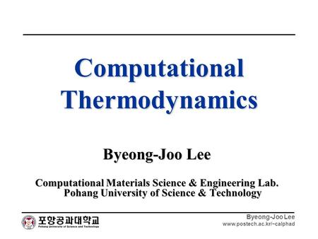 Byeong-Joo Lee www.postech.ac.kr/~calphad Computational Thermodynamics Byeong-Joo Lee Computational Materials Science & Engineering Lab. Pohang University.