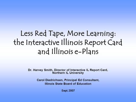 Less Red Tape, More Learning: the Interactive Illinois Report Card and Illinois e-Plans Dr. Harvey Smith, Director of Interactive IL Report Card, Northern.