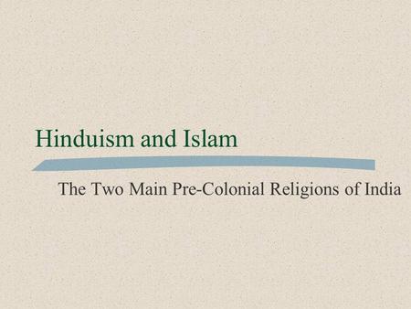 Hinduism and Islam The Two Main Pre-Colonial Religions of India.