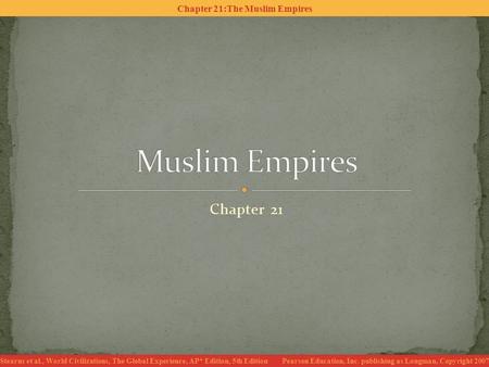 Chapter 21:The Muslim Empires Stearns et al., World Civilizations, The Global Experience, AP* Edition, 5th Edition Pearson Education, Inc. publishing as.