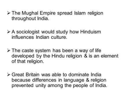  The Mughal Empire spread Islam religion throughout India.  A sociologist would study how Hinduism influences Indian culture.  The caste system has.