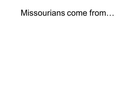 Missourians come from…. many countries Missouri’s legislative branch is called.