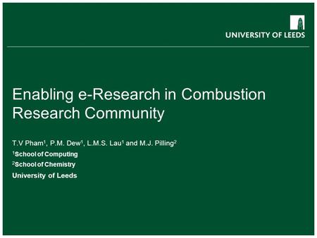 Enabling e-Research in Combustion Research Community T.V Pham 1, P.M. Dew 1, L.M.S. Lau 1 and M.J. Pilling 2 1 School of Computing 2 School of Chemistry.