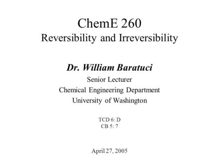 ChemE 260 Reversibility and Irreversibility April 27, 2005 Dr. William Baratuci Senior Lecturer Chemical Engineering Department University of Washington.