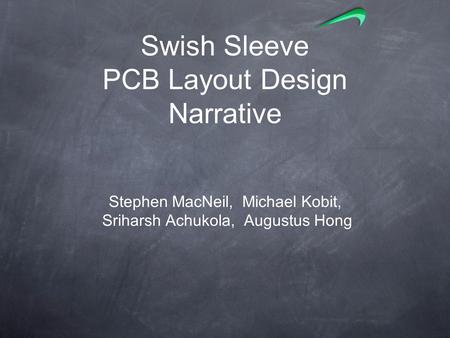 Swish Sleeve PCB Layout Design Narrative Stephen MacNeil, Michael Kobit, Sriharsh Achukola, Augustus Hong.