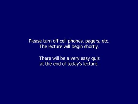 Please turn off cell phones, pagers, etc. The lecture will begin shortly. There will be a very easy quiz at the end of today’s lecture.