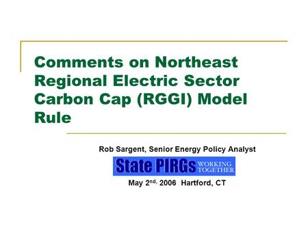 Comments on Northeast Regional Electric Sector Carbon Cap (RGGI) Model Rule Rob Sargent, Senior Energy Policy Analyst May 2 nd, 2006 Hartford, CT.