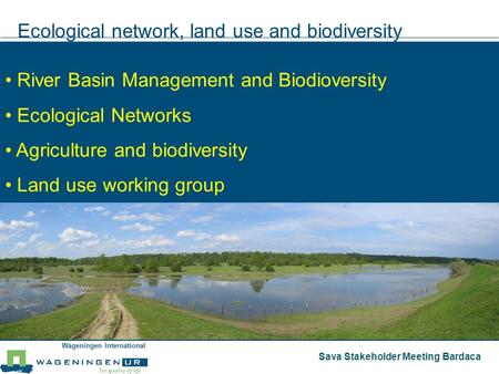 Wageningen International Sava Stakeholder Meeting Bardaca Ecological network, land use and biodiversity River Basin Management and Biodioversity Ecological.