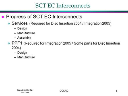 November 04 Jason Tarrant CCLRC1 SCT EC Interconnects l Progress of SCT EC Interconnects »Services (Required for Disc Insertion 2004 / Integration 2005)