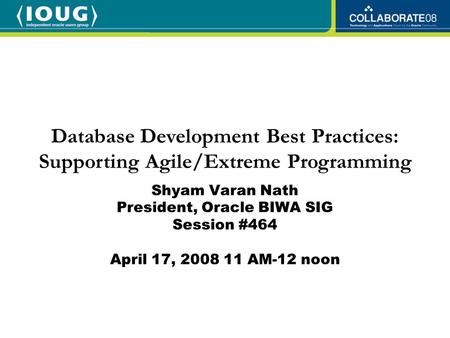 Shyam Varan Nath President, Oracle BIWA SIG Session #464 April 17, 2008 11 AM-12 noon Database Development Best Practices: Supporting Agile/Extreme Programming.