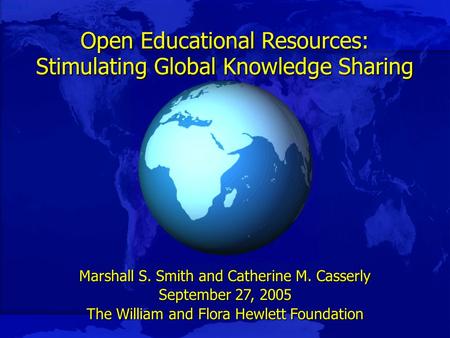 Slide 1 Open Educational Resources: Stimulating Global Knowledge Sharing Marshall S. Smith and Catherine M. Casserly September 27, 2005 The William and.