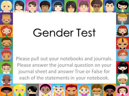 Gender Test Please pull out your notebooks and journals. Please answer the journal question on your journal sheet and answer True or False for each of.