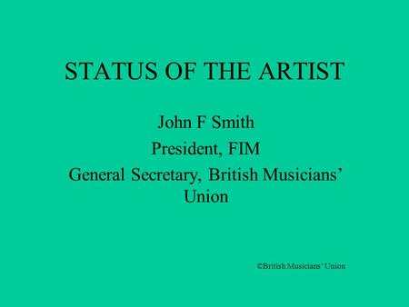 STATUS OF THE ARTIST John F Smith President, FIM General Secretary, British Musicians’ Union ©British Musicians’ Union.