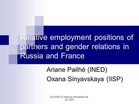 ECODEF/CI, Moscow, November 28- 29, 2007 Relative employment positions of partners and gender relations in Russia and France Ariane Pailhé (INED) Oxana.