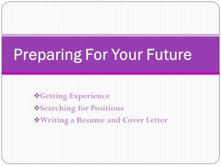  Getting Experience  Searching for Positions  Writing a Resume and Cover Letter Preparing For Your Future.