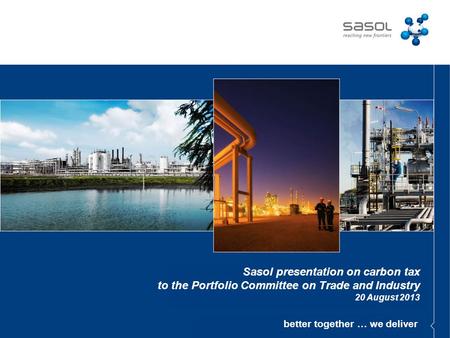 Better together … we deliver Sasol presentation on carbon tax to the Portfolio Committee on Trade and Industry 20 August 2013.