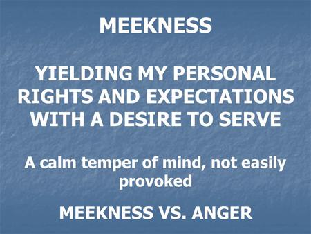 MEEKNESS YIELDING MY PERSONAL RIGHTS AND EXPECTATIONS WITH A DESIRE TO SERVE A calm temper of mind, not easily provoked MEEKNESS VS. ANGER.