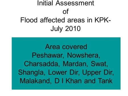 Initial Assessment of Flood affected areas in KPK- July 2010 Area covered Peshawar, Nowshera, Charsadda, Mardan, Swat, Shangla, Lower Dir, Upper Dir, Malakand,